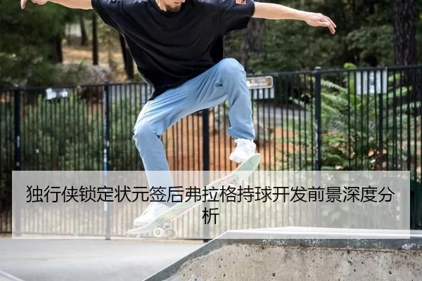 独行侠锁定状元签后弗拉格持球开发前景深度分析