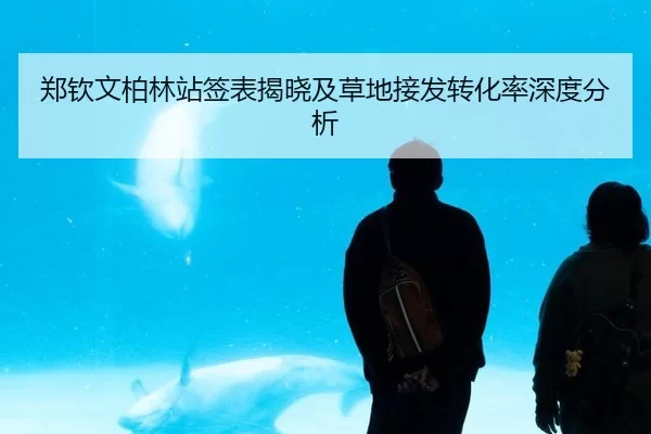 郑钦文柏林站签表揭晓及草地接发转化率深度分析